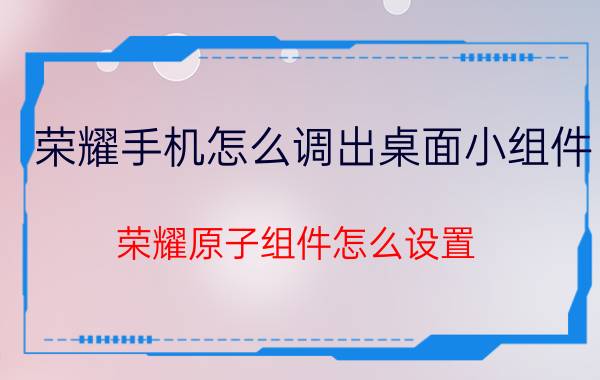 荣耀手机怎么调出桌面小组件 荣耀原子组件怎么设置？